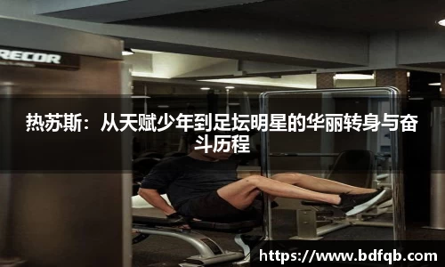热苏斯：从天赋少年到足坛明星的华丽转身与奋斗历程
