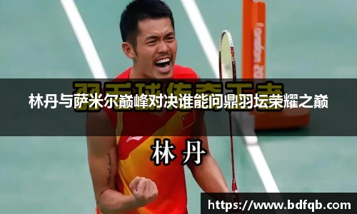 林丹与萨米尔巅峰对决谁能问鼎羽坛荣耀之巅