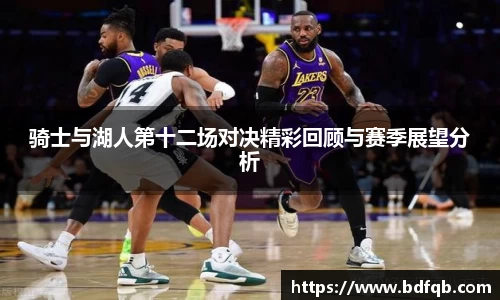 骑士与湖人第十二场对决精彩回顾与赛季展望分析